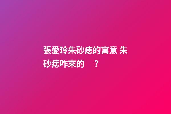 張愛玲朱砂痣的寓意 朱砂痣咋來的？
